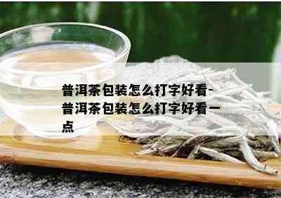 普洱茶包装怎么打字好看-普洱茶包装怎么打字好看一点