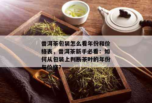 普洱茶包装怎么看年份和价格表，普洱茶新手必看：如何从包装上判断茶叶的年份与价格？