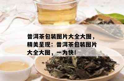 普洱茶包装图片大全大图，精美呈现：普洱茶包装图片大全大图，一为快！