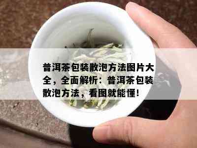 普洱茶包装散泡方法图片大全，全面解析：普洱茶包装散泡方法，看图就能懂！