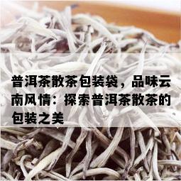 普洱茶散茶包装袋，品味云南风情：探索普洱茶散茶的包装之美