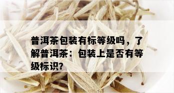 普洱茶包装有标等级吗，了解普洱茶：包装上是否有等级标识？