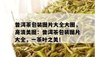 普洱茶包装图片大全大图，高清美图：普洱茶包装图片大全，一茶叶之美！