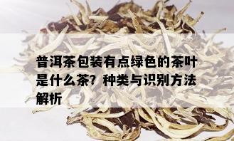 普洱茶包装有点绿色的茶叶是什么茶？种类与识别方法解析