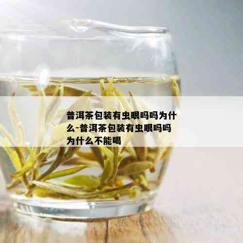 普洱茶包装有虫眼吗吗为什么-普洱茶包装有虫眼吗吗为什么不能喝