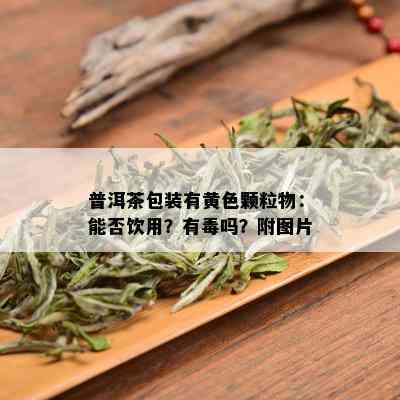 普洱茶包装有黄色颗粒物：能否饮用？有吗？附图片