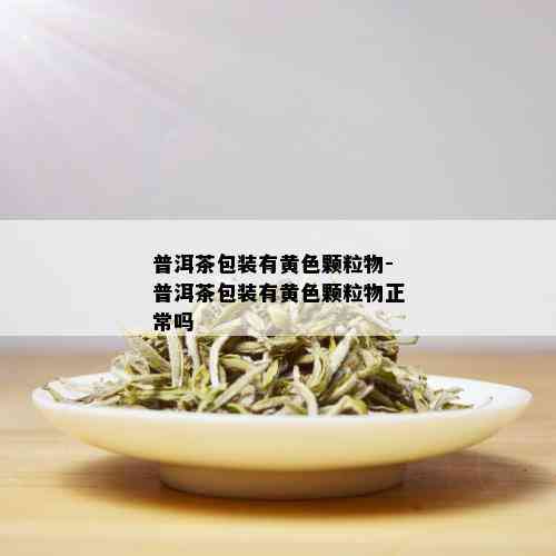 普洱茶包装有黄色颗粒物-普洱茶包装有黄色颗粒物正常吗