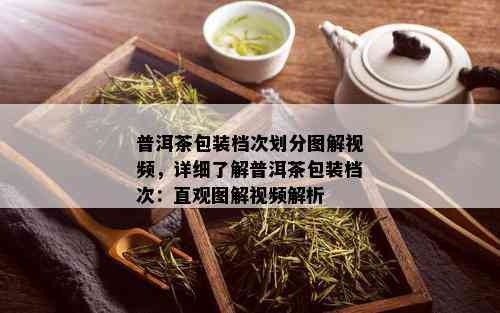 普洱茶包装档次划分图解视频，详细了解普洱茶包装档次：直观图解视频解析