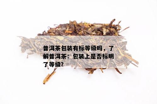 普洱茶包装有标等级吗，了解普洱茶：包装上是否标明了等级？