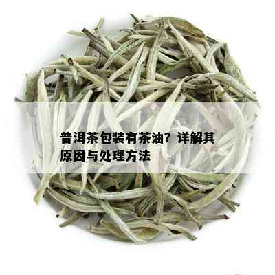 普洱茶包装有茶油？详解其原因与处理方法