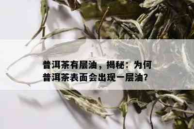 普洱茶有层油，揭秘：为何普洱茶表面会出现一层油？