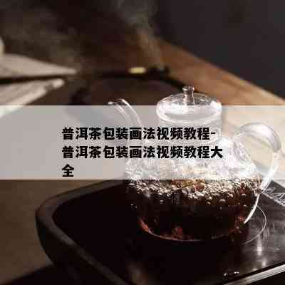 普洱茶包装画法视频教程-普洱茶包装画法视频教程大全