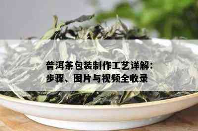 普洱茶包装制作工艺详解：步骤、图片与视频全收录