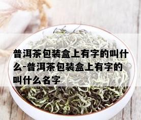 普洱茶包装盒上有字的叫什么-普洱茶包装盒上有字的叫什么名字