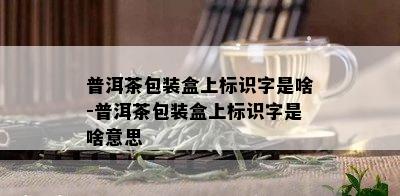 普洱茶包装盒上标识字是啥-普洱茶包装盒上标识字是啥意思