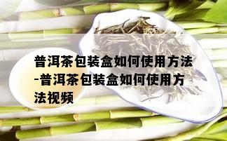 普洱茶包装盒如何使用方法-普洱茶包装盒如何使用方法视频