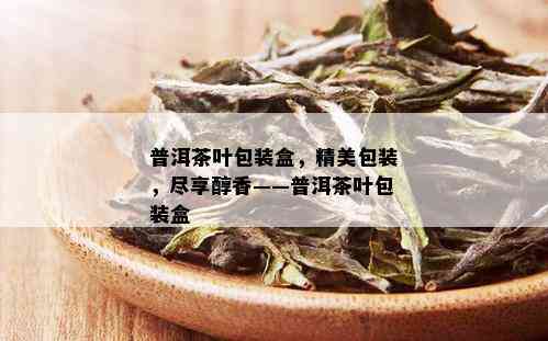 普洱茶叶包装盒，精美包装，尽享醇香——普洱茶叶包装盒