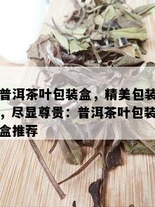 普洱茶叶包装盒，精美包装，尽显尊贵：普洱茶叶包装盒推荐