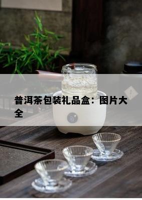 普洱茶包装礼品盒：图片大全