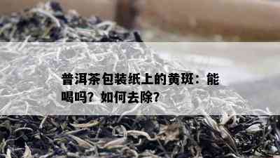 普洱茶包装纸上的黄斑：能喝吗？如何去除？