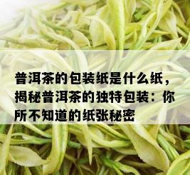 普洱茶的包装纸是什么纸，揭秘普洱茶的独特包装：你所不知道的纸张秘密