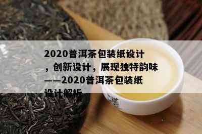 2020普洱茶包装纸设计，创新设计，展现独特韵味——2020普洱茶包装纸设计解析