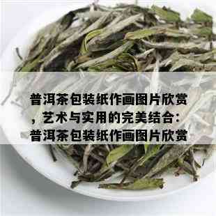 普洱茶包装纸作画图片欣赏，艺术与实用的完美结合：普洱茶包装纸作画图片欣赏