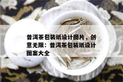 普洱茶包装纸设计图片，创意无限：普洱茶包装纸设计图案大全