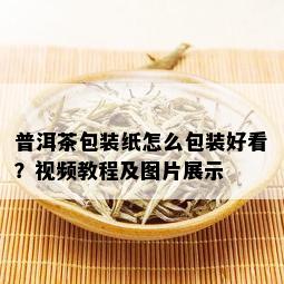 普洱茶包装纸怎么包装好看？视频教程及图片展示