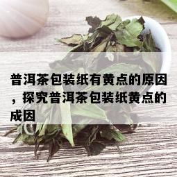 普洱茶包装纸有黄点的原因，探究普洱茶包装纸黄点的成因