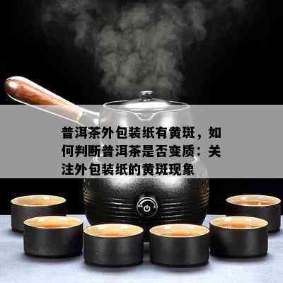 普洱茶外包装纸有黄斑，如何判断普洱茶是否变质：关注外包装纸的黄斑现象