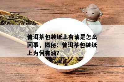 普洱茶包装纸上有油是怎么回事，揭秘：普洱茶包装纸上为何有油？