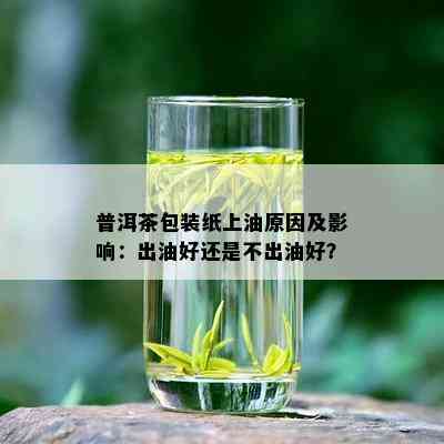 普洱茶包装纸上油原因及影响：出油好还是不出油好？