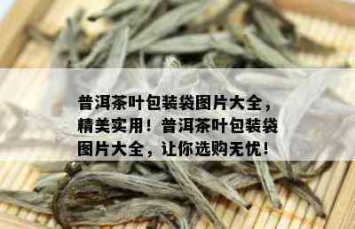 普洱茶叶包装袋图片大全，精美实用！普洱茶叶包装袋图片大全，让你选购无忧！