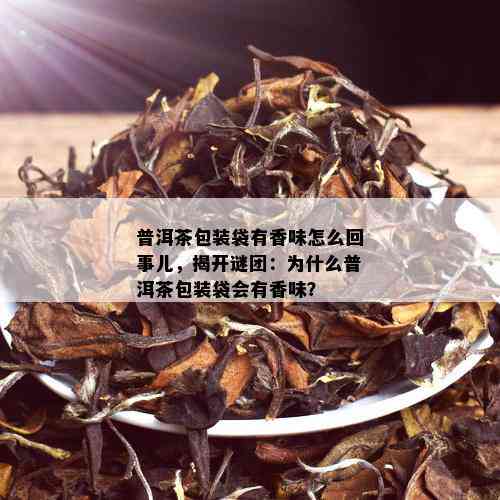 普洱茶包装袋有香味怎么回事儿，揭开谜团：为什么普洱茶包装袋会有香味？