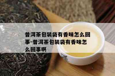 普洱茶包装袋有香味怎么回事-普洱茶包装袋有香味怎么回事啊