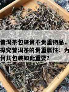 普洱茶包装贵不贵重物品，探究普洱茶的贵重属性：为何其包装如此重要？