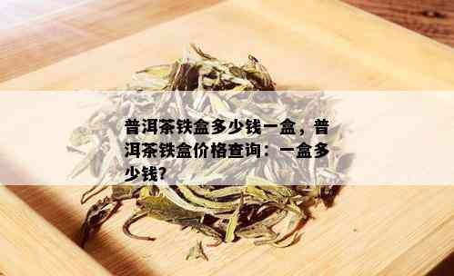 普洱茶铁盒多少钱一盒，普洱茶铁盒价格查询：一盒多少钱？