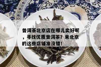 普洱茶北京店在哪儿卖好呢，寻找优质普洱茶？来北京的这些店铺准没错！