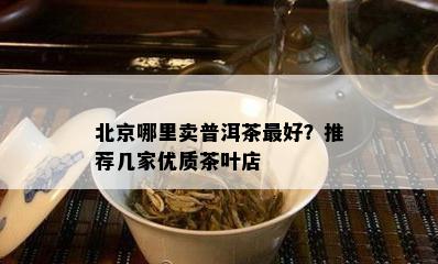 北京哪里卖普洱茶更好？推荐几家优质茶叶店