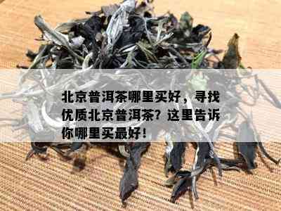 北京普洱茶哪里买好，寻找优质北京普洱茶？这里告诉你哪里买更好！