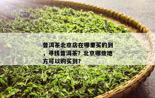 普洱茶北京店在哪里买的到，寻找普洱茶？北京哪些地方可以购买到？