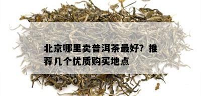 北京哪里卖普洱茶更好？推荐几个优质购买地点