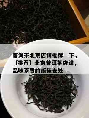 普洱茶北京店铺推荐一下，【推荐】北京普洱茶店铺，品味茶香的绝佳去处