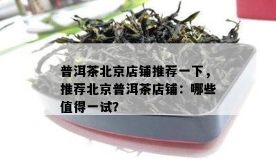 普洱茶北京店铺推荐一下，推荐北京普洱茶店铺：哪些值得一试？