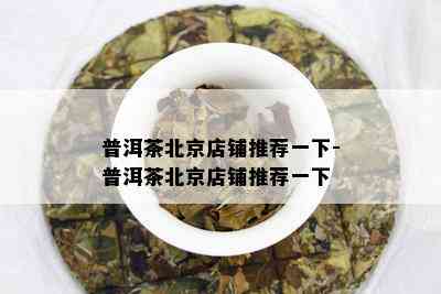 普洱茶北京店铺推荐一下-普洱茶北京店铺推荐一下