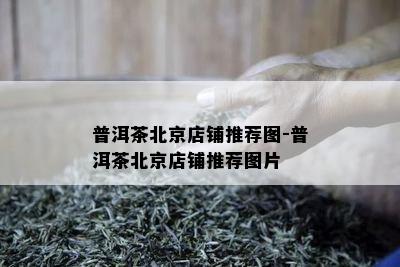 普洱茶北京店铺推荐图-普洱茶北京店铺推荐图片