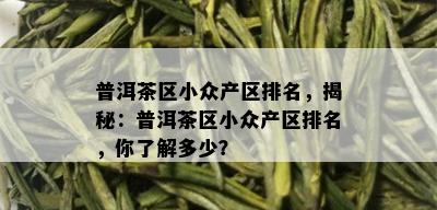 普洱茶区小众产区排名，揭秘：普洱茶区小众产区排名，你了解多少？