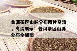 普洱茶区山脉分布图片高清，高清展示：普洱茶区山脉分布全貌图