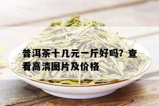 普洱茶十几元一斤好吗？查看高清图片及价格